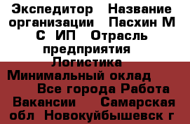 Экспедитор › Название организации ­ Пасхин М.С, ИП › Отрасль предприятия ­ Логистика › Минимальный оклад ­ 25 000 - Все города Работа » Вакансии   . Самарская обл.,Новокуйбышевск г.